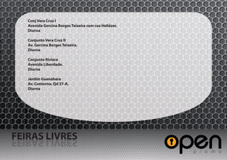 Conj Vera Cruz I
   Avenida Gercina Borges Teixeira com rua Heliézer.
   Diurna

   Conjunto Vera Cruz II
   Av. Gercina Borges Teixeira.
   Diurna

   Conjunto Riviera
   Avenida Liberdade.
   Diurna

   Jardim Guanabara
   Av. Contorno, Qd 37-A.
   Diurna




FEIRAS LIVRES
SERVIL SARIEF
 