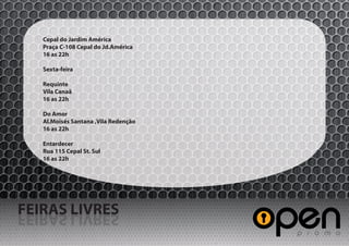Cepal do Jardim América
   Praça C-108 Cepal do Jd.América
   16 as 22h

   Sexta-feira

   Requinte
   Vila Canaã
   16 as 22h

   Do Amor
   Al.Moisés Santana ,Vila Redenção
   16 as 22h

   Entardecer
   Rua 115 Cepal St. Sul
   16 as 22h




FEIRAS LIVRES
SERVIL SARIEF
 