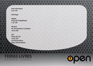 Rua 8 (do lazer)
   8 as 14h

   Domingo

   Hippie
   Praça do Trabalhador
   7 as 14h

   Nuvens
   Av. Perimetral st. Coimbra
   16 as 22h

   Sol
   Praça do Sol
   16 as 22h
   St.Universitário
   Praça Universitária




FEIRAS LIVRES
SERVIL SARIEF
 