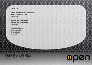 16 as 22h

   Setor Sudoeste(Feira da Família)
   Praça C-08 c /rua C-69
   16 as 22h

   Parque das Laranjeiras
   Parque das Laranjeiras
   16 as 22h

   Mercado Aberto
   Av.Paranaíba
   2º a Sábado
   9 as 18h




FEIRAS LIVRES
SERVIL SARIEF
 