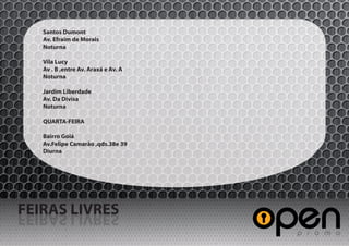 Santos Dumont
   Av. Efraim de Morais
   Noturna

   Vila Lucy
   Av . B ,entre Av. Araxá e Av. A
   Noturna

   Jardim Liberdade
   Av. Da Divisa
   Noturna

   QUARTA-FEIRA

   Bairro Goiá
   Av.Felipe Camarão ,qds.38e 39
   Diurna




FEIRAS LIVRES
SERVIL SARIEF
 