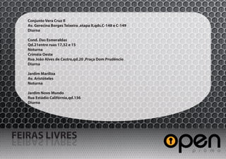 Conjunto Vera Cruz II
   Av. Gerecina Borges Teixeira ,etapa II,qds.C-148 e C-149
   Diurna

   Cond. Das Esmeraldas
   Qd.21entre ruas 17,32 e 15
   Noturna
   Criméia Oeste
   Rua João Alves de Castro,qd.20 ,Praça Dom Prudêncio
   Diurna

   Jardim Mariliza
   Av. Aristóteles
   Noturna

   Jardim Novo Mundo
   Rua Estádio Califórnia,qd.136
   Diurna




FEIRAS LIVRES
SERVIL SARIEF
 