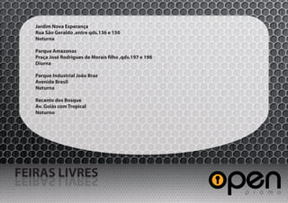 Jardim Nova Esperança
   Rua São Geraldo ,entre qds.136 e 150
   Noturna

   Parque Amazonas
   Praça José Rodrigues de Morais filho ,qds.197 e 198
   Diurna

   Parque Industrial João Braz
   Avenida Brasil
   Noturna

   Recanto dos Bosque
   Av. Goiás com Tropical
   Noturno




FEIRAS LIVRES
SERVIL SARIEF
 