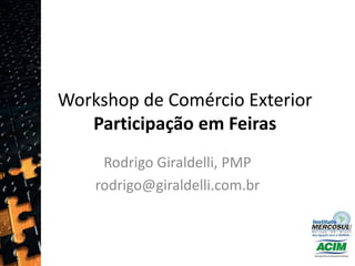 Workshop de Comércio ExteriorParticipação em Feiras Rodrigo Giraldelli, PMP rodrigo@giraldelli.com.br  