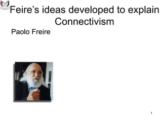 Feire’s ideas developed to explain
           Connectivism
Paolo Freire




                               1
 