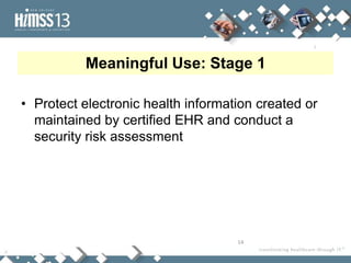Meaningful Use: Stage 1

• Protect electronic health information created or
  maintained by certified EHR and conduct a
  security risk assessment




                                    14
 