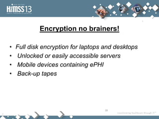 Encryption no brainers!

•   Full disk encryption for laptops and desktops
•   Unlocked or easily accessible servers
•   Mobile devices containing ePHI
•   Back-up tapes




                                    28
 