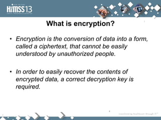 What is encryption?

• Encryption is the conversion of data into a form,
  called a ciphertext, that cannot be easily
  understood by unauthorized people.

• In order to easily recover the contents of
  encrypted data, a correct decryption key is
  required.


                                    4
 