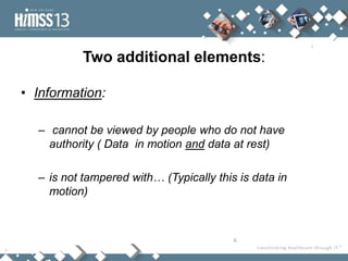 Two additional elements:

• Information:

  – cannot be viewed by people who do not have
    authority ( Data in motion and data at rest)

  – is not tampered with… (Typically this is data in
    motion)



                                         6
 