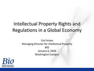 Intellectual Property Rights and Regulations in a Global Economy Lila Feisee Managing Director for Intellectual Property BIO January 6, 2010 Washington Campus 