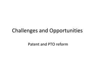 Challenges and Opportunities  Patent and PTO reform 