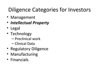 Diligence Categories for Investors Management Intellectual Property   Legal  Technology Preclinical work Clinical Data Regulatory Diligence Manufacturing Financials 