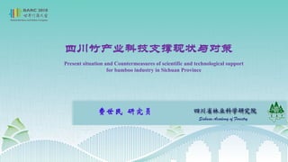 四川竹产业科技支撑现状与对策
费世民 研究员
Present situation and Countermeasures of scientific and technological support
for bamboo industry in Sichuan Province
 