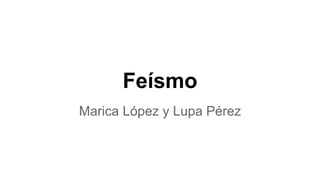 Feísmo
Marica López y Lupa Pérez
 