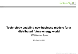 1
© GreenCom Networks GmbH all rights reserved
26th September, 2013
Technology enabling new business models for a
distributed future energy world
KSRI Summer School
 