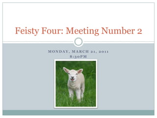 Monday, March 21, 2011 8:30pm Feisty Four: Meeting Number 2 