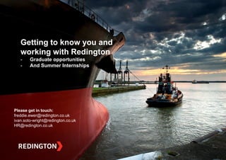 Private & Confidential Redington - St.Annes College Oxford May 2014
Please get in touch:
freddie.ewer@redington.co.uk
ivan.soto-wright@redington.co.uk
HR@redington.co.uk
Getting to know you and
working with Redington
- Graduate opportunities
- And Summer Internships
 