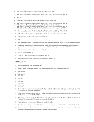 46. "The Individual Star Performer is in Trouble", Forbes, 15 de maio de 1975.
47. John Merwin, "The Sad Case of the Dwindling Orange Roofs", Forbes, 30 de dezembro de 1985, 79.
48. Ibid., 75.
49. "HoJo's Will Repaint lts Roofs", Business Week, 13 de dezembro de 1982, 109.
50. John Merwin, "The Sad Case of the Dwindling Orange Roofs", Forbes, 30 de dezembro de 1985, 75.
51. "Howard Johnson Tries a Little Harder", Business Week, 29 de setembro de 1973, 82.
52. John Merwin, "The Sad Case of the Dwindling Orange Roofs", Forbes, 30 de dezembro de 1985, 79.
53. S.M. Sullivan, "Money, Talent, and the Devil by the làil", Management Review, janeiro de 1985, 21.
54. Ron Zemke e Dick Schaaf, The Service Edge (Nova York: New American Library, 1989), 117-120.
55. S.M. Sullivan, "Money, Talent, and the Devil by the Tail", Management Review, janeiro de 1985.
56. "The Marriott Story", Forbes, I? de fevereiro de 1971, 22.
57. Ibid.
58. Ron Zemke e Dick Schaaf, The Service Edge (Nova York: New American Library, 1989), 117-120; documentos da empresa.
59. No artigo de fevereiro de 1971 da Forbes, a Marriott afirmou estar gastando US$1 milhão por ano no desenvolvimento da
gerência. Os lucros antes do pagamento dos impostos em 1970 foram de um pouco menos que US$20 milhões.
60. "The Marriott Story", Forbes, I' de fevereiro de 1971, 23.
61. Success, outubro de 1989, 10.
62. "Ames has a Plan", Discount Merchandiser julho de 1991, 10.
63. Estudo de caso da Escola de Administração de Harvard, n? 9-384-024, 12.
CAPÍTULO 10
1. Discurso proferido em 10 de novembro de 1942.
2. Robert L. Shook, 7iírnaround.- The New Ford Motor Company (Nova York: PrenticeHall, 1990), 131.
3. Ibid., 99-100.
4. Ibid., 90, 193.
5. Ibid., 207.
6. Ibid., 123.
7. Ibid., 136.
8. lbid., cap. 6.
9. Ibid., cap. 7.
10. Discurso de boas-vindas proferido por George W. Merck dedicado ao Laboratório de Pesquisas da Merck, 25 de abril de
1933, cortesia dos arquivos da Merck & Co.
11. Meta evidente no início da década de 1930. A citação foi retirada do discurso proferido por George Merck em 22 de abril de
1935, cortesia dos arquivos da Merck & Co.
12. Laboratórios criados na década de 1930. Citação retirada da palestra de George W. Merck na Escola de Medicina da
Virgínia, I? de dezembro de 1950, cortesia dos arquivos da Merck & Co.
13. Values & Visions.- A Merck Century (Rahway, NJ: Merck, 1991), 23.
14. Louis Galambos e Jeffrey L. Sturchio, "The Origins of an lnnovative Organization: Merck & Co., Inc., 1891-1960", 19, 27.
15. Muitas referências em documentos internos e externos. Apesar de não termos tido a chance de verificar a verdadeira data
desta prática, acreditamos que seja no máximo a década de 1960, talvez antes.
 