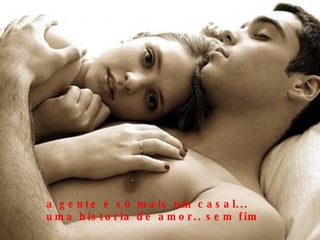 a gente é só mais um casal... uma historia de amor.. sem fim 
