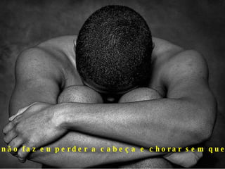 não faz eu perder a cabeça e chorar sem querer 