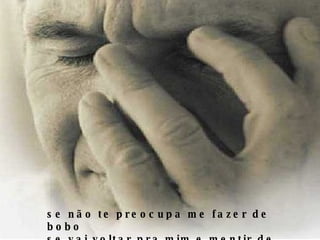 se não te preocupa me fazer de bobo se vai voltar pra mim e mentir de novo 