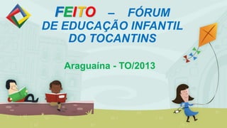 FEITO – FÓRUM
DE EDUCAÇÃO INFANTIL
DO TOCANTINS
Araguaína - TO/2013
 