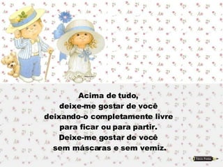 Acima de tudo,  deixe-me gostar de você  deixando-o completamente livre  para ficar ou para partir.  Deixe-me gostar de você  sem máscaras e sem verniz. 