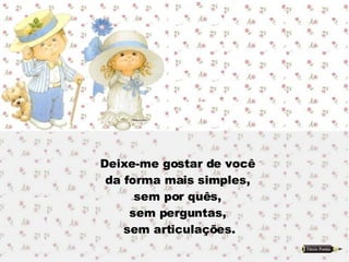 Deixe-me gostar de você  da forma mais simples,  sem por quês,  sem perguntas,  sem articulações. 