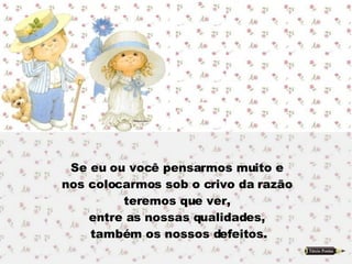 Se eu ou você pensarmos muito e  nos colocarmos sob o crivo da razão  teremos que ver,  entre as nossas qualidades,  também os nossos defeitos. 