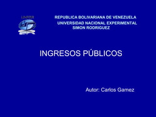 REPUBLICA BOLIVARIANA DE VENEZUELA
UNIVERSIDAD NACIONAL EXPERIMENTAL
SIMON RODRIGUEZ
INGRESOS PÚBLICOS
Autor: Carlos Gamez
 