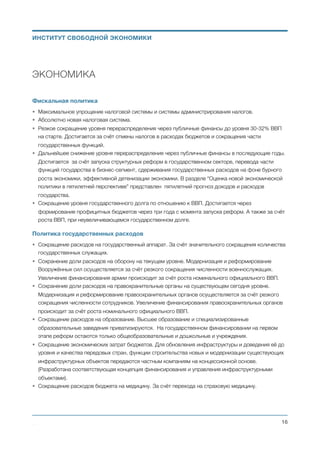 • За детьми, усыновленными иностранцами, остаётся пожизненное безусловное право на получение
украинского гражданства.
• Для временного проживания и воспитания попавших под опеку государства несовершенолетних
детей (до их усыновления) организуются государственные учреждения временной опеки в форме
детских домов семейного типа. Такие учреждения представляют из себя семейные пары с
собственным жильём в виде квартиры или дома, где есть возможность обеспечить каждого
ребёнка собственной отдельной комнатой. Количество детей одновременно проживающих в одном
учреждении временной опеки не должно превышать 5 человек. Включая собственных детей, если
они есть у такой семейной пары. Данная семейная пара имеет такие же права и обязанности по
отношению к детям воспитывающимся в их детском доме семейного типа, как если бы они были
для этих детей приёмными родителями. За исключением того, что они, в отличие от приёмных
родителей:
c. получают государственное финансирование на содержание находящихся на их временном
попечении детей (одежда, обувь, питание, медикаменты, мелкие расходы) и зарплату за
свою работу по уходу за этими детьми и их воспитанию;
d. воспитывают ребёнка только до момента его усыновления другими людьми или до его
совершеннолетия;
e. имеют возможность усыновить ребёнка, который находится на их временном попечении,
но при этом перестают получать финансирование на его содержание.
• Дети, живущие в учреждениях временной опеки, должны учится в обычных (государственных или
частных) общеобразовательных школах и посещать обычные (государственные или частные)
учреждения дошкольного образования. При этом, обучение детей-сирот финансируется на общих
для всех детей Украины основаниях и в таком же размере. По принципу “деньги ходят за ребёнком”.
• Финансирование воспитания детей в учреждениях временной опеки (финансирование учреждений
временной опеки) осуществляется из местного бюджета. Поощряется привлечение
дополнительного финансирования и другой материальной и нематериальной помощи от частных
лиц, общественных и коммерческих организаций.
• Учреждения временной опеки осуществляют свою деятельность под контролем местных органов
самоуправления и общественных организаций.
Пенсионное обеспечение
• Осуществляется полный переход на самостоятельное обслуживание граждан в частных пенсионных
фондах (украинских и иностранных) и на другие способы самообеспечения пассивными доходами в
старости. Такими пассивными доходами могут служить доходы от собственной недвижимости,
дивиденды получаемые от коммерческих предприятий, роялти и акции фондового рынка. Весомой
помощью в пенсионном возрасте может быть материальная помощь детей и других родственников.
• Государственная пенсия будет продолжать выплачиваться, но только тем, кто на старте реформы
её уже получал. Кроме того, государственная пенсия (в виде базового социального пособия в
старости) будет выплачиваться также тем, кто не успеет к выходу на пенсию накопить себе пенсию
Михаил Чернышев ©
;16
ИНСТИТУТ СВОБОДНОЙ ЭКОНОМИКИ
 