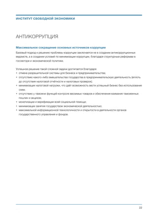 Изменения в налогах и сборах:
• Отменяется деление на общую и упрощённую системы налогообложения. Ко всем предприятиям,
предпринимателям и частным лицам применяются одни и те же правила налогообложения и ставки
налогов.
• Отменяются все существующие налоги и сборы. Отменяются: налог на прибыль, ПДВ, ЕСВ, ВЗ,
ПДФО, единый налог, налог с оборота, пошлины, налог на недвижимость, транспортный сбор и все
другие налоги и сборы.
• Вводятся два налога.
- НАЛОГ НА ЗАТРАТЫ со ставкой 4%. Налогом на затраты облагаются все затарты
юридического и частного лица. В том числе: оплата сырья, материалов, комплектующих,
оборудования, недвижимости; выплата безналичной зарплаты, оренда офиса, оплата услуг
подрядчиков; оплата товаров и услуг для личного потребления и другие затраты. (Налогом не
облагаются затраты в виде безналичных платежей поступающие в Украину из-за границы, а
также операции внесения и снятия депозитных и кредитных средств).
- НАЛОГ НА ВЫВОД ДЕНЕГ ИЗ БАНКОВСКОЙ СИСТЕМЫ УКРАИНЫ со ставкой 10%. Налогом
на выведение денег из банковской системы Украины облагаются: перевод безналичных
средств за границу (без учёта назначения платежа); снятие наличных средств с банковского
счёта в кассе банка или через банкомат. (Начисление и уплата с платежа данного налога
освобождает плательщика от уплаты с этого платежа налога на затраты).
Новая налоговая система стимулирует работу капитала внутри страны и облагает налогом вывод
капитала из Украины. Самые низкие налоги на заработную плату (всего 4%) и отсутствие подоходного
налога стимулируют развитие интеллектуального труда и инвестиции в человеческий потенциал.
Изменения в администрировании налогов:
• Отменяется обязательная регистрация субъектов предпринимательской деятельности. Так как ко
всем предприятиям, предпринимателям и частным лицам применяются одни и те же правила
налогообложения и ставки налогов, то отсутствует необходимость в специальной регистрации, в
уведомлении или получении разрешения на ведение предпринимательской деятельности.
• Отменяется обязательность использования регистраторов расчетных операций (РРО).
• Отменяется налоговая отчётность плательщиков налогов. Т.к. плательщик налогов самостоятельно
не начисляет и не оплачивает налоги, то у него отсутствует необходимость в их учёте и в сдаче
отчётности в налоговую службу.
• Отменяются налоговые проверки плательщиков налогов. Т.к. плательщик налогов не ведёт учет
налогов и не производит их оплату самостоятельно, поэтому отсутствует какая-либо необходимость
в проверках правильности начисления и уплаты им налогов.
• Налоговыми агентами по безналичным расчётам становятся банки. В момент перечисления
клиентом банка денег с его расчётного счёта, банк дополнительно снимает с этого же счёта 4% от
суммы, которая перечисляется, как налог на затраты владельца данного расчётного счёта.
Михаил Чернышев ©
;22
ИНСТИТУТ СВОБОДНОЙ ЭКОНОМИКИ
 