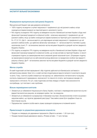 Формування муніципальних (місцевих) бюджетів
Муніципальний бюджет має два джерела наповнення:
• 100% податку на видатки з купівлі нерухомості і прирівняного до неї рухомого майна, котре
знаходиться (зареєстровано) на території даного населеного пункту.
• N% податку на видатки і N% податку на виведення коштів з банківської системи України з будь-якої
фінансової транзакції юридичної чи фізичної особи – власника нерухомості і прирівняного до неї
рухомого майна, якщо це майно знаходиться (зареєстровано) на території цього населеного пункту.
N = P ( V / A ). Де A – загальна вартість усіх відповідних активів (нерухомості і прирівняного до неї
рухомого майна) особи, що здійснює фінансову транзакцію. V – загальна вартість її активів в цьому
населеному пункті, Р – встановлена законом частка місцевих бюджетів в дохідній частині зведеного
бюджету України.
• Р% податку на видатки і Р% податку на виведення коштів з банківської системи України з будь-якої
фінансової транзакції юридичної чи фізичної особи, що не має активів на території України, і в якості
отримувача податку за замовчуванням якого вказаний даний населений пункт. (Отримувач податку
за замовчування вказується на свій власний розсуд фізичною чи юридичною особою при відкритті
рахунку в банку). Де Р – встановлена законом частка місцевих бюджетів в дохідній частині зведеного
бюджету України.
Митна служба
В новій податковій системі нарахування і збір податків здійснюється банківською системою в
автоматичному режимі. Крім того, в новій системі оподаткування відсутні імпортні та експортні акцизи
та мита. Тому, з митної служби знімаються такі функції, як: забезпечення стягнення мита та акцизів,
контроль правильності нарахування, своєчасності та повноти їх сплати, застосування заходів з їх
примусового стягнення. По суті, нова податкова система ліквідує в Україні таке визначення як
контрабанда, і усі пов’язані з нею проблеми.
Вільне переміщення капіталів
• Знімаються усі обмеження Національного банку України, пов’язані з переведенням валютних коштів і
відкриттям валютних рахунків, як всередині країни, так і за кордоном.
• Знімаються усі обмеження в розрахунках готівковими коштами. (За виключенням сплати за рухоме і
нерухоме майно, що підлягає державній реєстрації. Таке майно може бути придбане тільки за
безготівкові кошти).
• Підприємства і приватні особи мають право проводити розрахунки в іноземній валюті.
Приватизація та управління державною власністю
• Продаж чи ліквідація усіх державних підприємств. (Вартість активів – 1,35 трлн грн).
• Продаж (приватизація) державних земель. (Розмір активів – 11 млн гектар).
Михайло Чернишев ©
@23
ІНСТИТУТ ВІЛЬНОЇ ЕКОНОМІКИ
 