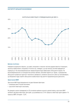 Цінова політика
Наведенні розрахунки свідчать, що навіть ланцюжки з низькою часткою доданої вартості покращать
загальну прибутковість ланцюжка. В той же час, очевидно, що при запуску системи відбудеться
корекція цін. На низькомаржинальних перерозподілах буде зафіксовано збільшення націнки. На
високомаржинальних та конкурентних ринках навпаки, можливе падіння цін. Однак, з урахуванням
збільшення купівельної здатності населення, ймовірність зниження загального рівня цін малоймовірна,
що безумовно буде сприяти збільшенню прибутковості від заняття підприємницькою діяльністю.
Зростання ВВП
Зростання ВВП буде формуватися на двох базових факторах:
• мінімізація рівня тіньової економіки;
• зростання інвестицій в економіку.
Як доводить аналіз проведений по 20 основним країнам за досить довгий період, зростання ВВП
залежить від рівня інвестицій. Для країн, що розвиваються, 3-4% приросту інвестицій здатні давати 1%
приросту ВВП. В Україні - 3,3%.
Михайло Чернишев ©
@33
ІНСТИТУТ ВІЛЬНОЇ ЕКОНОМІКИ
КАПІТАЛЬНІ ІНВЕСТИЦІЇ У СПІВВІДНОШЕННІ ДО ВВП,%
10%
20%
30%
40%
2004
2005
2006
2007
2008
2009
2010
2011
2012
2013
2014
2015
2016
2017
2018
2019
2020
2021
 