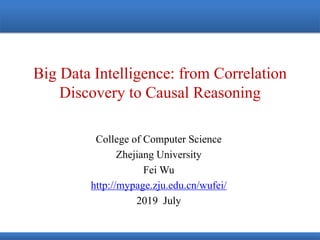 Big Data Intelligence: from Correlation
Discovery to Causal Reasoning
College of Computer Science
Zhejiang University
Fei Wu
http://mypage.zju.edu.cn/wufei/
2019 July
 
