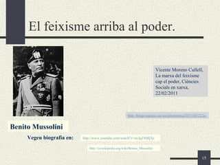 El feixisme arriba al poder.


                                                                               Vicente Moreno Cullell,
                                                                               La marxa del feixisme
                                                                               cap el poder, Ciències
                                                                               Socials en xarxa,
                                                                               22/02/2011



                                                          http://blogs.sapiens.cat/socialsenxarxa/2011/02/22/la-marxa-de


Benito Mussolini
     Vegeu biografia en:   http://www.youtube.com/watch?v=et-Iq1NMjXc

                               http://ca.wikipedia.org/wiki/Benito_Mussolini

                                                                                                           15
 
