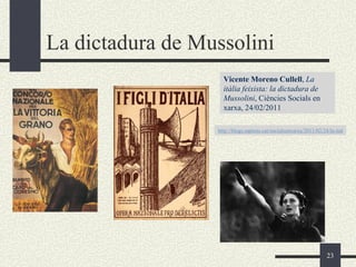 La dictadura de Mussolini
                    Vicente Moreno Cullell, La
                    itàlia feixista: la dictadura de
                    Mussolini, Ciències Socials en
                    xarxa, 24/02/2011

                  http://blogs.sapiens.cat/socialsenxarxa/2011/02/24/la-italia-feix




                                                                    23
 