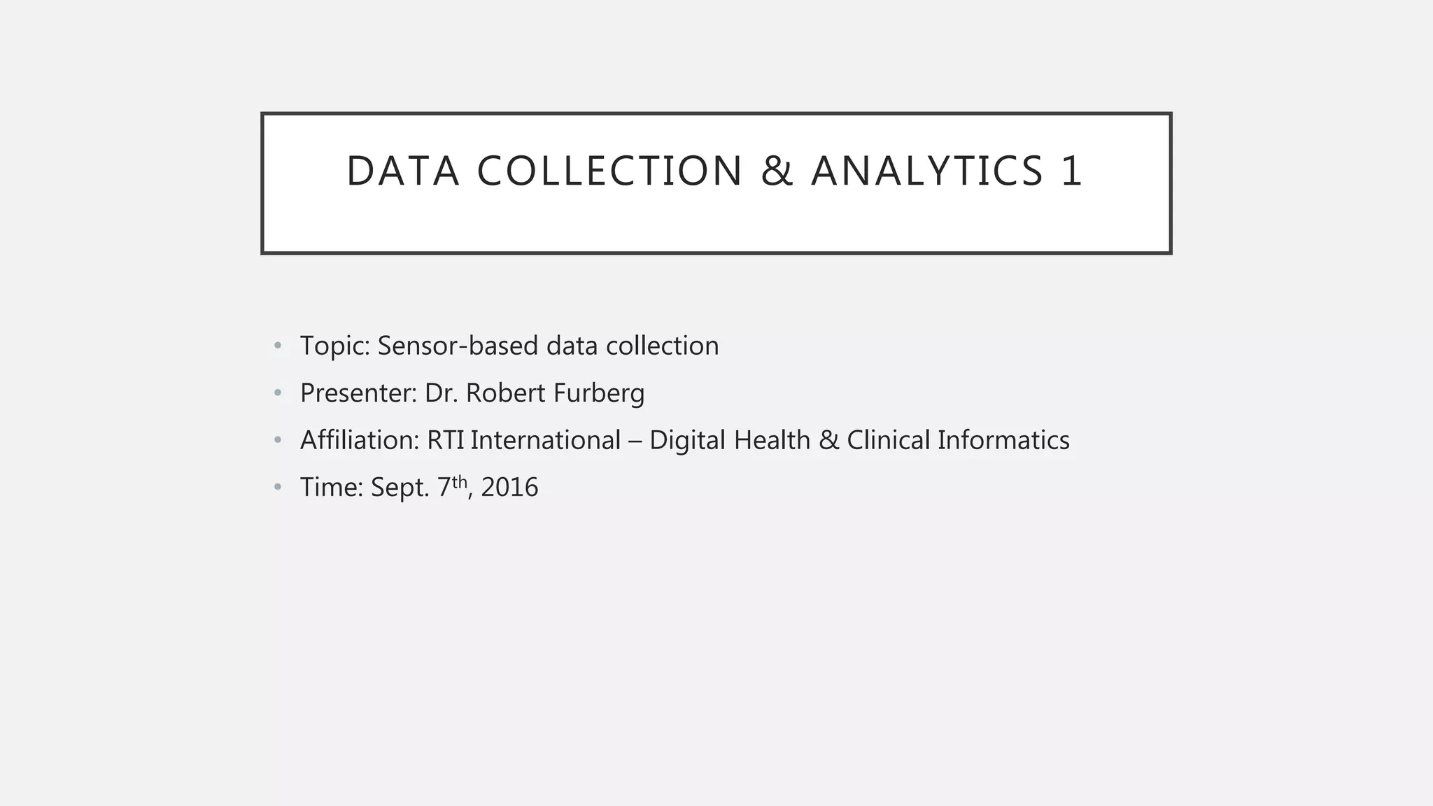 DATA COLLECTION & ANALYTICS 1
• Topic: Sensor-based data collection
• Presenter: Dr. Robert Furberg
• Affiliation: RTI International – Digital Health & Clinical Informatics
• Time: Sept. 7th, 2016
 