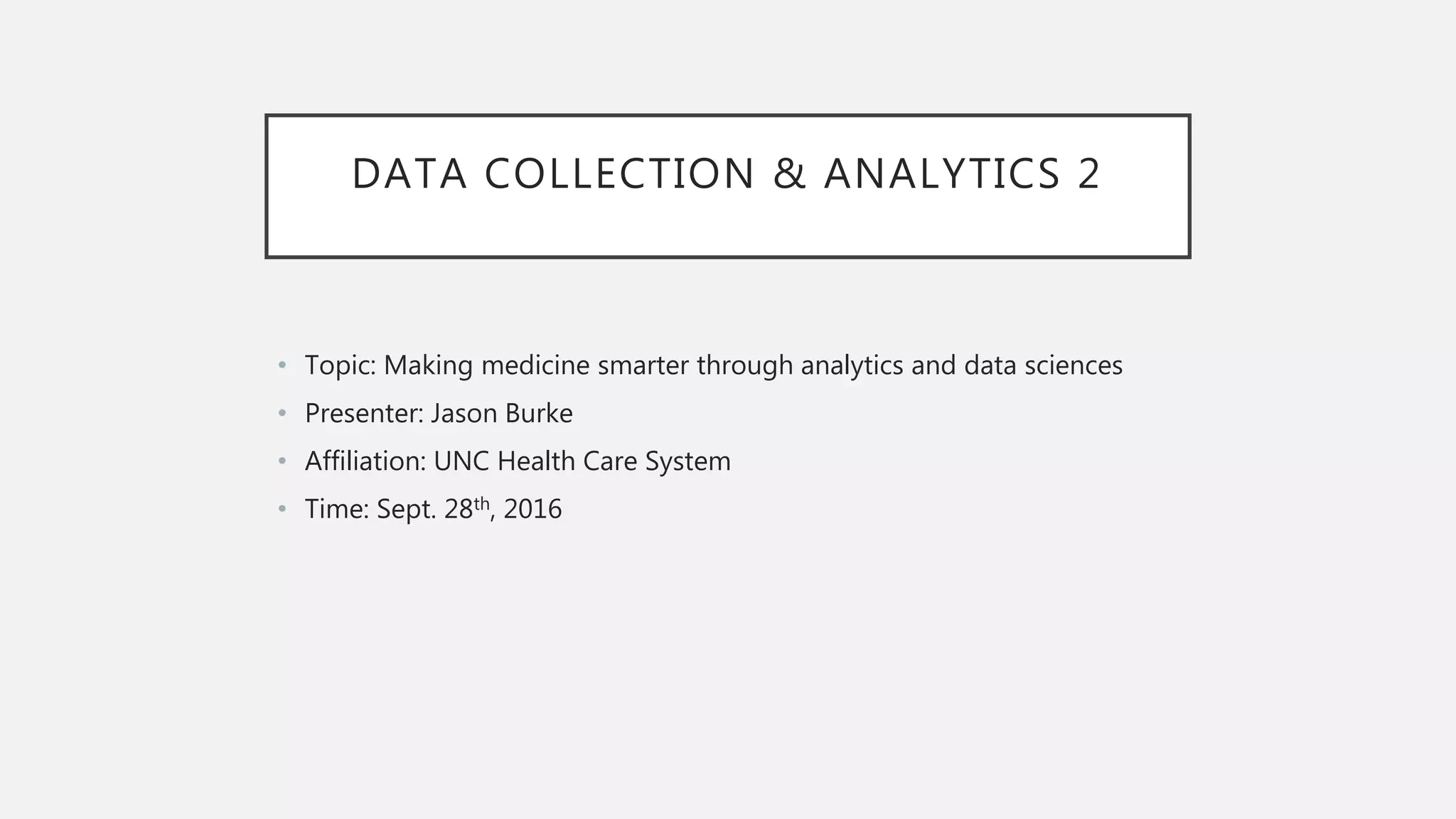 DATA COLLECTION & ANALYTICS 2
• Topic: Making medicine smarter through analytics and data sciences
• Presenter: Jason Burke
• Affiliation: UNC Health Care System
• Time: Sept. 28th, 2016
 