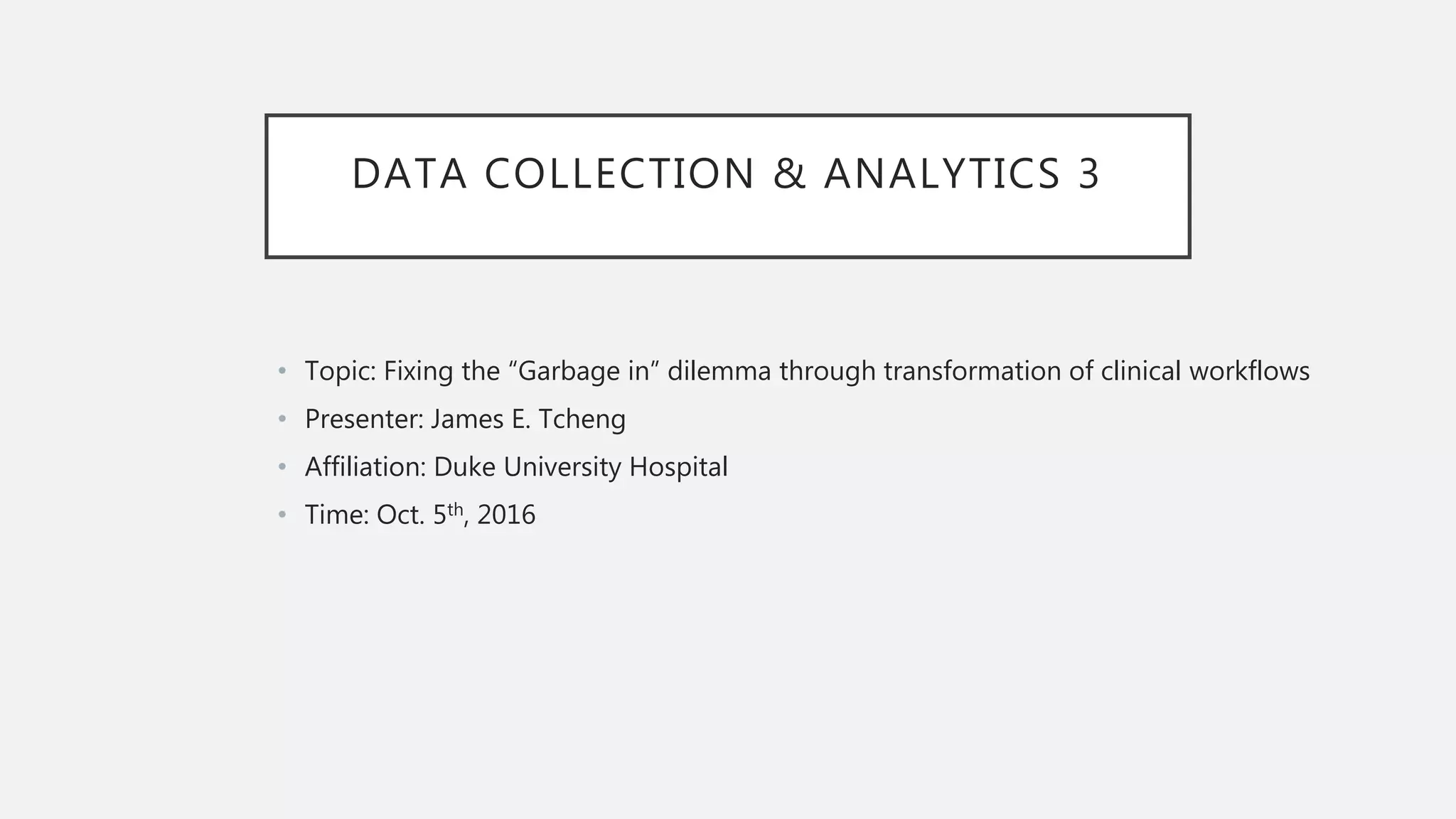 DATA COLLECTION & ANALYTICS 3
• Topic: Fixing the “Garbage in” dilemma through transformation of clinical workflows
• Presenter: James E. Tcheng
• Affiliation: Duke University Hospital
• Time: Oct. 5th, 2016
 