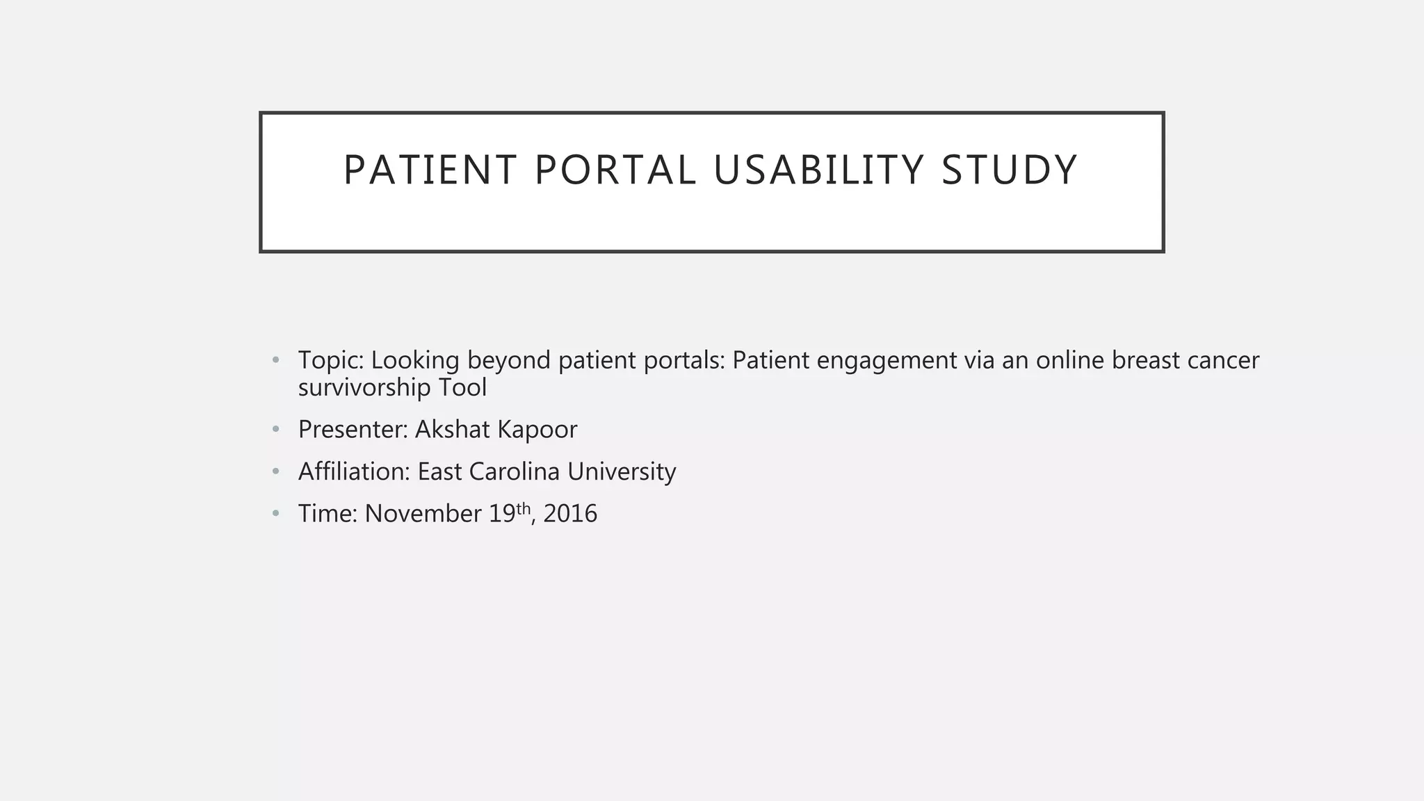 PATIENT PORTAL USABILITY STUDY
• Topic: Looking beyond patient portals: Patient engagement via an online breast cancer
survivorship Tool
• Presenter: Akshat Kapoor
• Affiliation: East Carolina University
• Time: November 19th, 2016
 