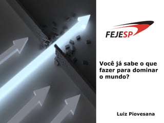 Você já sabe o que fazer para dominar o mundo? Luiz Piovesana 