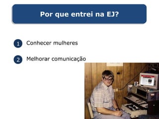 1 Conhecer mulheres
2 Melhorar comunicação
Por que entrei na EJ?Por que entrei na EJ?
 