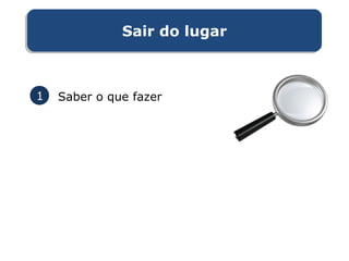 Sair do lugarSair do lugar
1 Saber o que fazer
 