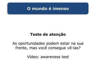 O mundo é imensoO mundo é imenso
Teste de atenção
As oportunidades podem estar na sua
frente, mas você consegue vê-las?
Vídeo: awareness test
 