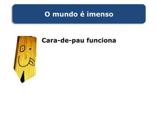 O mundo é imensoO mundo é imenso
Cara-de-pau funciona
 