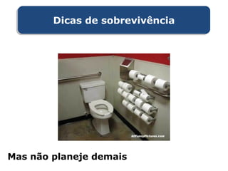 Mas não planeje demais
Dicas de sobrevivênciaDicas de sobrevivência
 