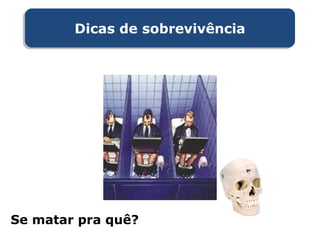 Se matar pra quê?
Dicas de sobrevivênciaDicas de sobrevivência
 