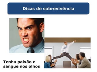 Dicas de sobrevivênciaDicas de sobrevivência
Tenha paixão e
sangue nos olhos
 