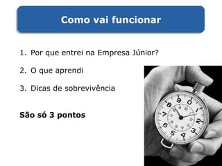 Como vai funcionarComo vai funcionar
1. Por que entrei na Empresa Júnior?
2. O que aprendi
3. Dicas de sobrevivência
São só 3 pontos
 
